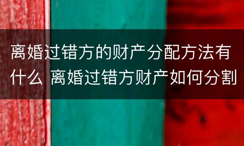 离婚过错方的财产分配方法有什么 离婚过错方财产如何分割