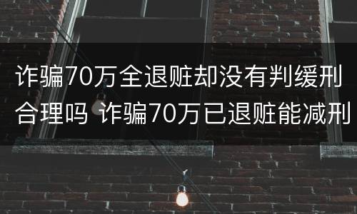诈骗70万全退赃却没有判缓刑合理吗 诈骗70万已退赃能减刑多少