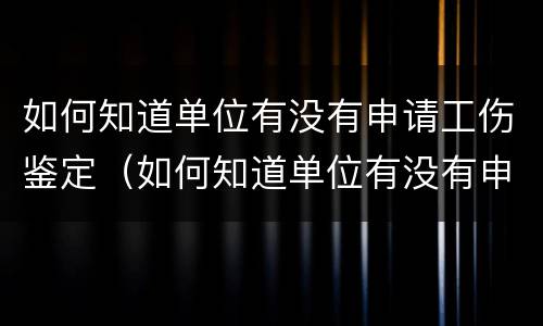 如何知道单位有没有申请工伤鉴定（如何知道单位有没有申请工伤鉴定证明）