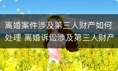 离婚案件涉及第三人财产如何处理 离婚诉讼涉及第三人财产