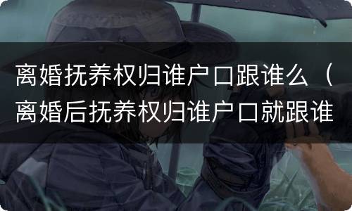 离婚抚养权归谁户口跟谁么（离婚后抚养权归谁户口就跟谁吗）