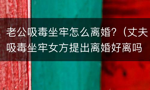 老公吸毒坐牢怎么离婚?（丈夫吸毒坐牢女方提出离婚好离吗）