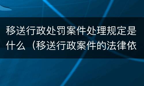 移送行政处罚案件处理规定是什么（移送行政案件的法律依据）