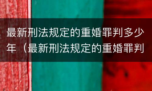 最新刑法规定的重婚罪判多少年（最新刑法规定的重婚罪判多少年呢）