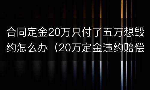 合同定金20万只付了五万想毁约怎么办（20万定金违约赔偿多少）