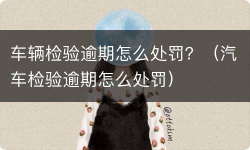 车辆检验逾期怎么处罚？（汽车检验逾期怎么处罚）