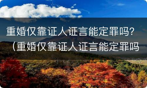 重婚仅靠证人证言能定罪吗？（重婚仅靠证人证言能定罪吗知乎）