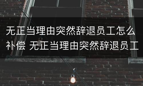无正当理由突然辞退员工怎么补偿 无正当理由突然辞退员工怎么补偿呢