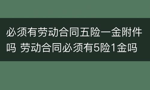 必须有劳动合同五险一金附件吗 劳动合同必须有5险1金吗