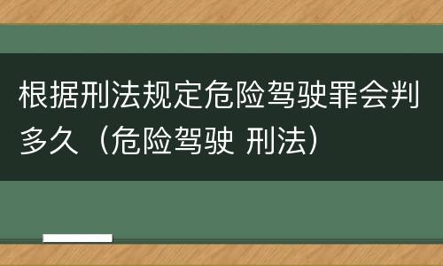 根据刑法规定危险驾驶罪会判多久（危险驾驶 刑法）