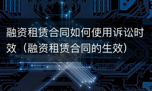 融资租赁合同如何使用诉讼时效（融资租赁合同的生效）