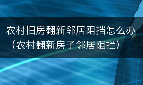农村旧房翻新邻居阻挡怎么办（农村翻新房子邻居阻拦）