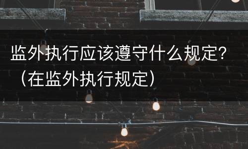 监外执行应该遵守什么规定？（在监外执行规定）