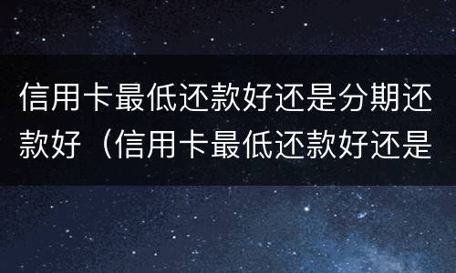 信用卡最低还款好还是分期还款好（信用卡最低还款好还是分期还款好中原银行）