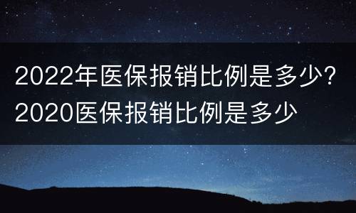 2022年医保报销比例是多少? 2020医保报销比例是多少