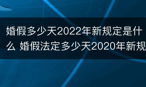 婚假多少天2022年新规定是什么 婚假法定多少天2020年新规定