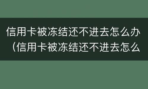 信用卡被冻结还不进去怎么办（信用卡被冻结还不进去怎么办理）