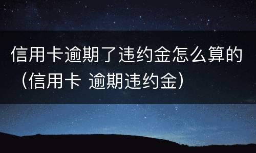 信用卡逾期了违约金怎么算的（信用卡 逾期违约金）