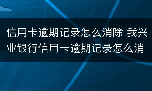 信用卡逾期记录怎么消除 我兴业银行信用卡逾期记录怎么消除