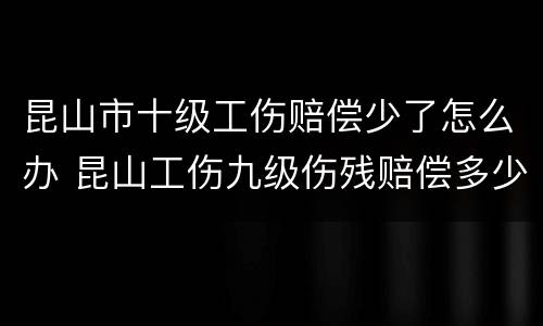 昆山市十级工伤赔偿少了怎么办 昆山工伤九级伤残赔偿多少