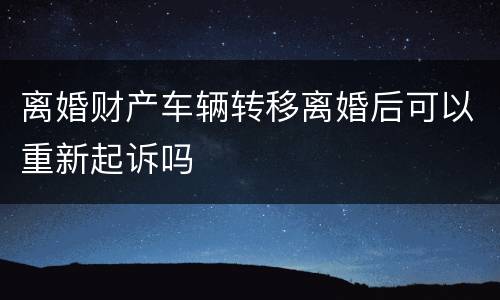 离婚财产车辆转移离婚后可以重新起诉吗