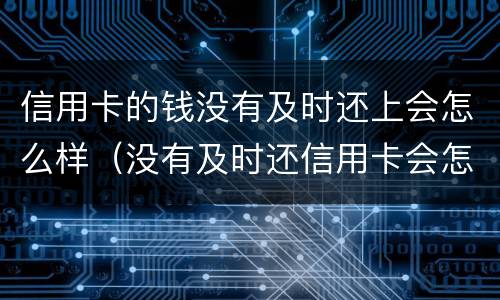 信用卡的钱没有及时还上会怎么样（没有及时还信用卡会怎么样?）