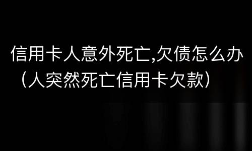 信用卡人意外死亡,欠债怎么办（人突然死亡信用卡欠款）