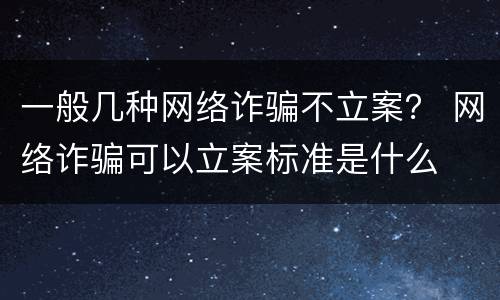 一般几种网络诈骗不立案？ 网络诈骗可以立案标准是什么