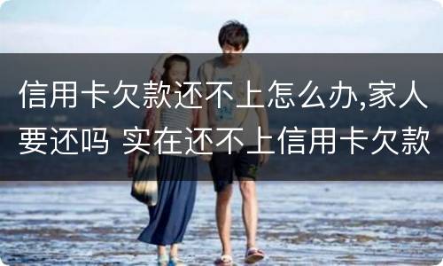 信用卡欠款还不上怎么办,家人要还吗 实在还不上信用卡欠款怎么办