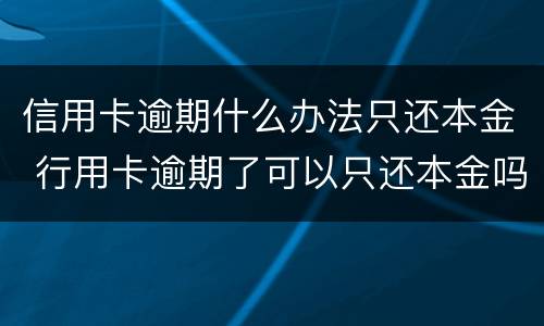 信用卡逾期什么办法只还本金 行用卡逾期了可以只还本金吗