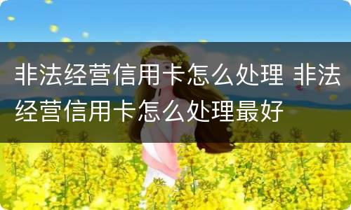非法经营信用卡怎么处理 非法经营信用卡怎么处理最好