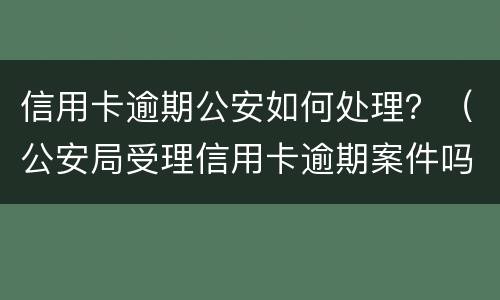 信用卡逾期公安如何处理？（公安局受理信用卡逾期案件吗）