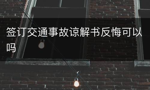 签订交通事故谅解书反悔可以吗