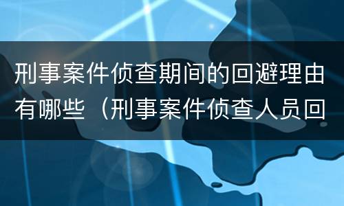 刑事案件侦查期间的回避理由有哪些（刑事案件侦查人员回避的情形）