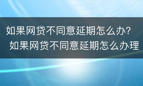 如果网贷不同意延期怎么办？ 如果网贷不同意延期怎么办理
