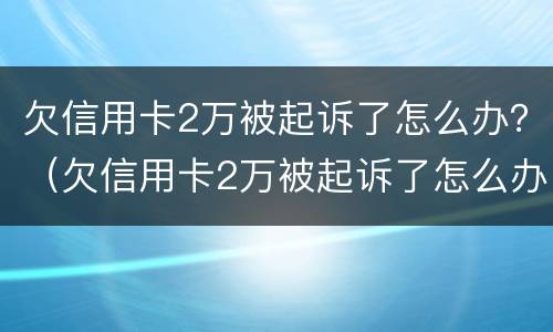 欠信用卡2万被起诉了怎么办？（欠信用卡2万被起诉了怎么办理）