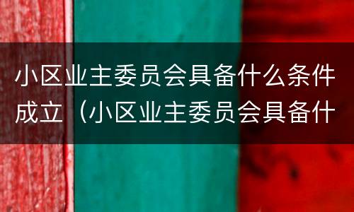 小区业主委员会具备什么条件成立（小区业主委员会具备什么条件成立呢）
