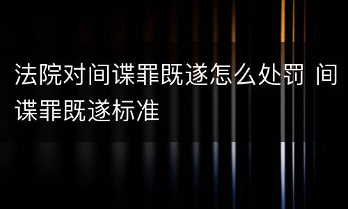 法院对间谍罪既遂怎么处罚 间谍罪既遂标准