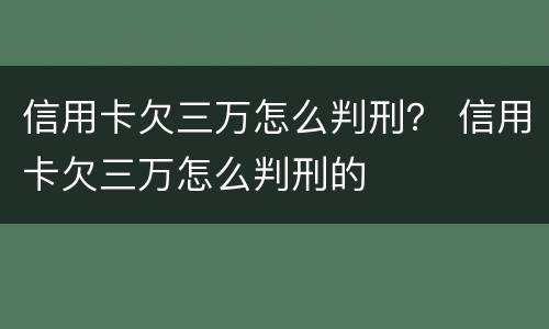 信用卡欠三万怎么判刑？ 信用卡欠三万怎么判刑的