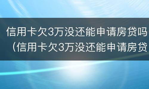 信用卡欠3万没还能申请房贷吗（信用卡欠3万没还能申请房贷吗知乎）
