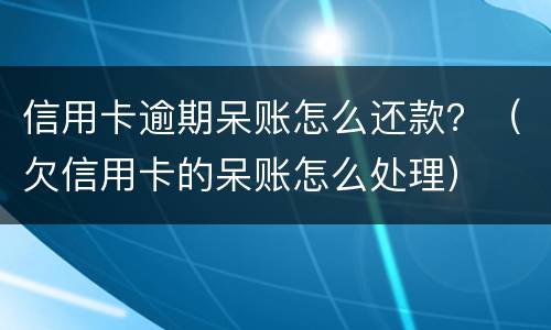 信用卡逾期呆账怎么还款？（欠信用卡的呆账怎么处理）