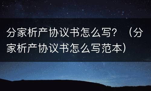 分家析产协议书怎么写？（分家析产协议书怎么写范本）