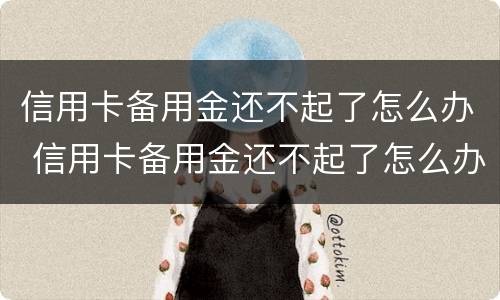 信用卡备用金还不起了怎么办 信用卡备用金还不起了怎么办建行