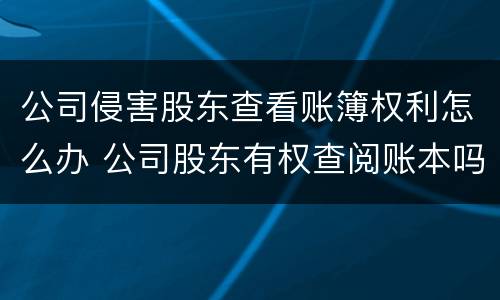 公司侵害股东查看账簿权利怎么办 公司股东有权查阅账本吗