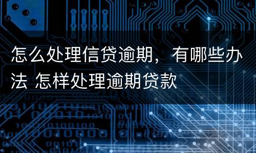 怎么处理信贷逾期，有哪些办法 怎样处理逾期贷款