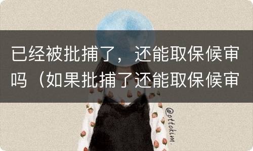 已经被批捕了，还能取保候审吗（如果批捕了还能取保候审吗）