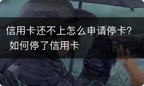 信用卡还不上怎么申请停卡？ 如何停了信用卡