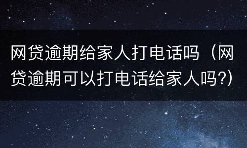 网贷逾期给家人打电话吗（网贷逾期可以打电话给家人吗?）