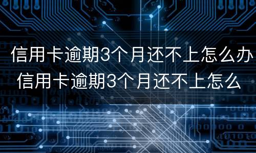 信用卡逾期3个月还不上怎么办 信用卡逾期3个月还不上怎么办呢