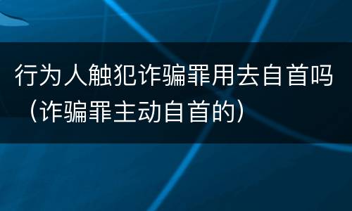 行为人触犯诈骗罪用去自首吗（诈骗罪主动自首的）